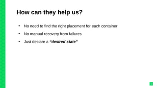 How can they help us?
●
No need to find the right placement for each container
●
No manual recovery from failures
●
Just declare a “desired state”
10
 