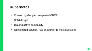 Kubernetes
●
Created by Google, now part of CNCF
●
Solid design
●
Big and active community
●
Opinionated solution, has an answer to most questions
14
 