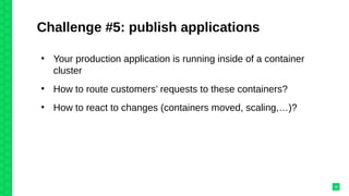 Challenge #5: publish applications
●
Your production application is running inside of a container
cluster
●
How to route customers’ requests to these containers?
●
How to react to changes (containers moved, scaling,…)?
33
 