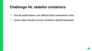 Challenge #6: stateful containers
●
Not all applications can offload data somewhere else
●
Some data should survive container death/relocation
37
 