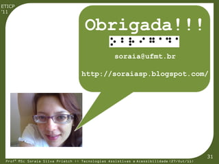 ETICP
’11


                                    Obrigada!!!
                                                  soraia@ufmt.br

                                   http://soraiasp.blogspot.com/




                                                                                         31
 Profª MSc Soraia Silva Prietch :: Tecnologias Assistivas e Acessibilidade (27/Out/11)
 