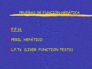 P.F.H.
 PERIL HEPÁTICO
 L.F.Ts. (LIVER FUNCTION TESTS)
PRUEBAS DE FUNCIÓN HEPÁTICA
 