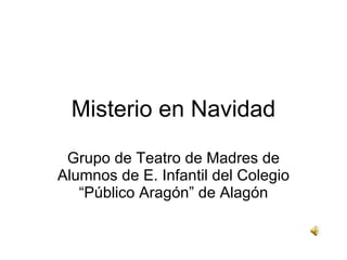 Misterio en Navidad Grupo de Teatro de Madres de Alumnos de E. Infantil del Colegio “Público Aragón” de Alagón 