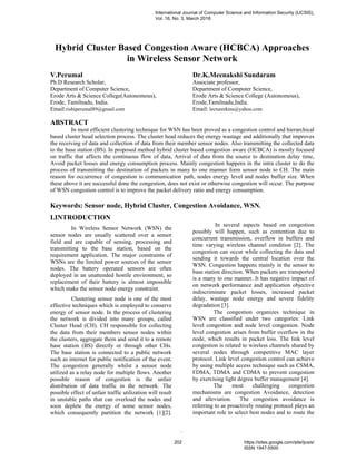 .
Hybrid Cluster Based Congestion Aware (HCBCA) Approaches
in Wireless Sensor Network
V.Perumal
Ph.D Research Scholar,
Department of Computer Science,
Erode Arts & Science College(Autonomous),
Erode, Tamilnadu, India.
Email:rishiperumal89@gmail.com
Dr.K.Meenakshi Sundaram
Associate professor,
Department of Computer Science,
Erode Arts & Science College (Autonomous),
Erode,Tamilnadu,India.
Email: lecturerkms@yahoo.com
ABSTRACT
In most efficient clustering technique for WSN has been proved as a congestion control and hierarchical
based cluster head selection process. The cluster head reduces the energy wastage and additionally that improves
the receiving of data and collection of data from their member sensor nodes. Also transmitting the collected data
to the base station (BS). In proposed method hybrid cluster based congestion aware (HCBCA) is mostly focused
on traffic that affects the continuous flow of data, Arrival of data from the source to destination delay time,
Avoid packet losses and energy consumption process. Mainly congestion happens in the intra cluster to do the
process of transmitting the destination of packets in many to one manner form sensor node to CH. The main
reason for occurrence of congestion is communication path, nodes energy level and nodes buffer size. When
these above it are successful done the congestion, does not exist or otherwise congestion will occur. The purpose
of WSN congestion control is to improve the packet delivery ratio and energy consumption.
Keywords: Sensor node, Hybrid Cluster, Congestion Avoidance, WSN.
I.INTRODUCTION
In Wireless Sensor Network (WSN) the
sensor nodes are usually scattered over a sensor
field and are capable of sensing, processing and
transmitting to the base station, based on the
requirement application. The major constraints of
WSNs are the limited power sources of the sensor
nodes. The battery operated sensors are often
deployed in an unattended hostile environment, so
replacement of their battery is almost impossible
which make the sensor node energy constraint.
Clustering sensor node is one of the most
effective techniques which is employed to conserve
energy of sensor node. In the process of clustering
the network is divided into many groups, called
Cluster Head (CH). CH responsible for collecting
the data from their members sensor nodes within
the clusters, aggregate them and send it to a remote
base station (BS) directly or through other CHs.
The base station is connected to a public network
such as internet for public notification of the event.
The congestion generally whilst a sensor node
utilized as a relay node for multiple flows. Another
possible reason of congestion is the unfair
distribution of data traffic in the network. The
possible effect of unfair traffic utilization will result
in unstable paths that can overload the nodes and
soon deplete the energy of some sensor nodes,
which consequently partition the network [1][2].
In several aspects based on congestion
possibly will happen, such as contention due to
concurrent transmission, overflow in buffers and
time varying wireless channel condition [2]. The
congestion can occur while collecting the data and
sending it towards the central location over the
WSN. Congestion happens mainly in the sensor to
base station direction. When packets are transported
is a many to one manner. It has negative impact of
on network performance and application objective
indiscriminate packet losses, increased packet
delay, wastage node energy and severe fidelity
degradation [3].
The congestion organizes technique in
WSN are classified under two categories: Link
level congestion and node level congestion. Node
level congestion arises from buffer overflow in the
node, which results in packet loss. The link level
congestion is related to wireless channels shared by
several nodes through competitive MAC layer
protocol. Link level congestion control can achieve
by using multiple access technique such as CSMA,
FDMA, TDMA and CDMA to prevent congestion
by exercising light degree buffer management [4].
The most challenging congestion
mechanisms are congestion Avoidance, detection
and alleviation. The congestion avoidance is
referring to as proactively routing protocol plays an
important role to select best nodes and to route the
International Journal of Computer Science and Information Security (IJCSIS),
Vol. 16, No. 3, March 2018
202 https://sites.google.com/site/ijcsis/
ISSN 1947-5500
 