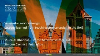 vSeven-­‐star	
  service	
  design:	
  
Lessons	
  learned	
  from	
  teaching	
  service	
  design	
  in	
  the	
  UAE	
  
Muna	
  Al	
  Dhabbah	
  |	
  Prime	
  Minister’s	
  Office,	
  UAE 
Simone	
  Carrier	
  |	
  FutureGov
 