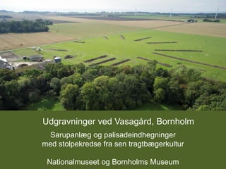 Udgravninger ved Vasagård, Bornholm
Sarupanlæg og palisadeindhegninger
med stolpekredse fra sen tragtbægerkultur
Nationalmuseet og Bornholms Museum
 