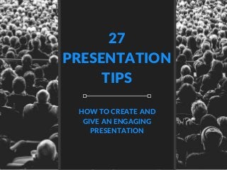 27
PRESENTATION
TIPS
HOW TO CREATE AND
GIVE AN ENGAGING
PRESENTATION
 