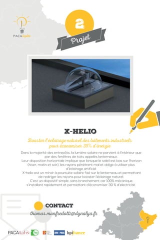Projet
contact
thomas.manfredotti@dynalya.fr
Dans la majorité des entrepôts, la lumière solaire ne parvient à l’intérieur que
par des fenêtres de toits appelés lanterneaux.
Leur disposition horizontale implique que lorsque le soleil est bas sur l’horizon
(hiver, matin et soir), les rayons pénètrent mal et oblige à utiliser plus
d’éclairage artificiel
X-helio est un miroir à poursuite solaire fixé sur le lanterneau et permettant
de rediriger les rayons pour booster l’éclairage naturel.
C’est un dispositif simple, sans branchement car 100% mécanique,
s’installant rapidement et permettant d’économiser 30 % d’electricité.
Booster l’éclairage naturel des bâtiments industriels
pour économiser 30% d’énergie
X-Helio
2
 