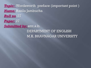Topic: Wordsworth preface (important point )
Name: Rasila Jambucha
Roll no: 27
Paper: 27
Submitted by: smt.s.b.
DEPARTMENT OF ENGLISH
M.K. BHAVNAGAR UNIVERSITY

 