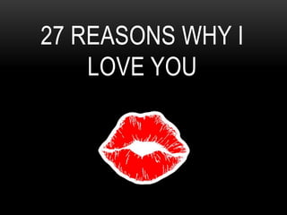 27 REASONS WHY I
    LOVE YOU
 