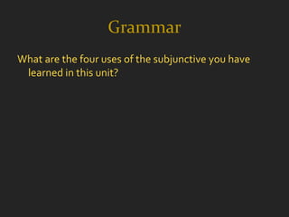Grammar
What are the four uses of the subjunctive you have
 learned in this unit?
 