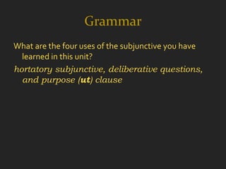 Grammar
What are the four uses of the subjunctive you have
  learned in this unit?
hortatory subjunctive, deliberative questions,
  and purpose (ut) clause
 