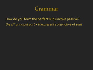 Grammar
How do you form the perfect subjunctive passive?
the 4th principal part + the present subjunctive of sum
 