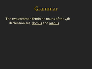 Grammar
The two common feminine nouns of the 4th
  declension are: domus and manus.
 
