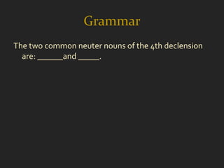 Grammar
The two common neuter nouns of the 4th declension
  are: ______and _____.
 