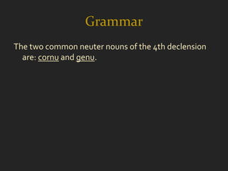 Grammar
The two common neuter nouns of the 4th declension
  are: cornu and genu.
 