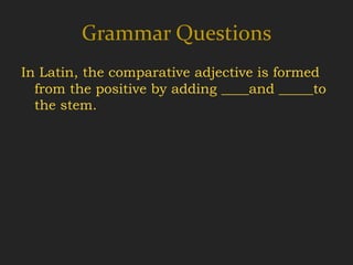 Grammar Questions
In Latin, the comparative adjective is formed
  from the positive by adding ____and _____to
  the stem.
 