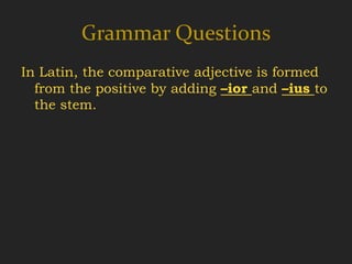 Grammar Questions
In Latin, the comparative adjective is formed
  from the positive by adding –ior and –ius to
  the stem.
 