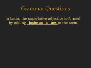 Grammar Questions
In Latin, the superlative adjective is formed
  by adding –issimus –a –um to the stem.
 