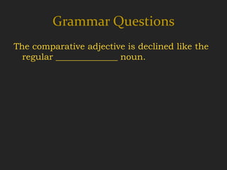 Grammar Questions
The comparative adjective is declined like the
  regular ______________ noun.
 