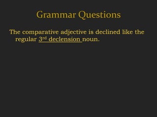 Grammar Questions
The comparative adjective is declined like the
  regular 3rd declension noun.
 