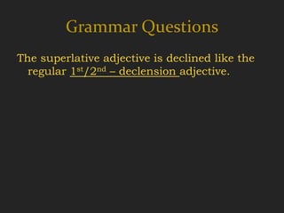 Grammar Questions
The superlative adjective is declined like the
  regular 1st/2nd – declension adjective.
 