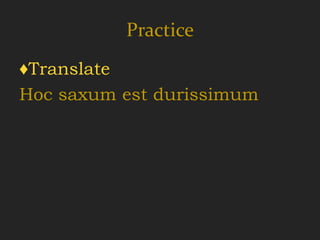 Practice
♦Translate
Hoc saxum est durissimum
 
