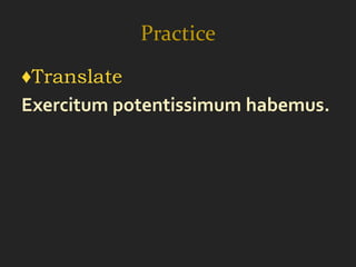Practice
♦Translate
Exercitum potentissimum habemus.
 