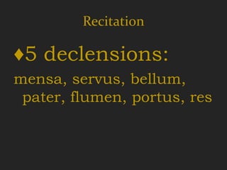 Recitation

♦5 declensions:
mensa, servus, bellum,
 pater, flumen, portus, res
 