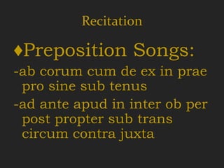 Recitation

♦Preposition Songs:
-ab corum cum de ex in prae
 pro sine sub tenus
-ad ante apud in inter ob per
 post propter sub trans
 circum contra juxta
 
