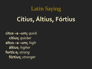 Latin Saying
      Cítius, Áltius, Fórtius

citus –a –um; quick
  cítius; quicker
altus –a –um; high
  áltius; higher
fortis e; strong
  fórtius; stronger
 