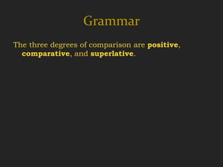 Grammar
The three degrees of comparison are positive,
  comparative, and superlative.
 
