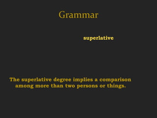 Grammar
The three degrees of comparison are positive,
  comparative, degree and superlative.
The positive is descriptive. There is no
  comparison implied.
The comparative degree implies a comparison
  between two persons or things, either stated or
  implied.
The superlative degree implies a comparison
  among more than two persons or things.
 