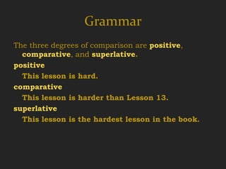 Grammar
The three degrees of comparison are positive,
  comparative, and superlative.
positive
  This lesson is hard.
comparative
  This lesson is harder than Lesson 13.
superlative
  This lesson is the hardest lesson in the book.
 