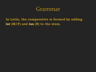 Grammar
In Latin, the comparative is formed by adding
ior (M/F) and ius (N) to the stem.
 