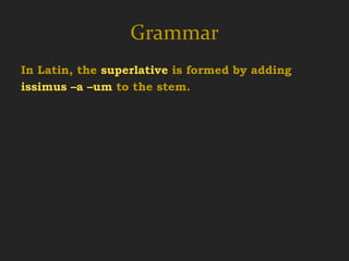 Grammar
In Latin, the superlative is formed by adding
issimus –a –um to the stem.
  cert us         cért ior     cért ius
  fort is         fórt ior     fórt ius

certus –a –um    cértior cértius
  certain         more certain
 
