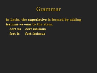Grammar
In Latin, the superlative is formed by adding
issimus –a –um to the stem.
  cert us cert íssimus cert íssima cert íssimum
  fort is   fort íssimus fort íssima fort íssimum

certus –a –um   cértior cértius
  certain        more certain
 