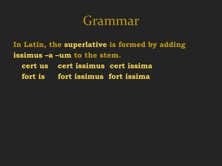 Grammar
In Latin, the superlative is formed by adding
issimus –a –um to the stem.
  cert us cert íssimus cert íssima cert íssimum
  fort is   fort íssimus fort íssima fort íssimum

certus –a –um   cértior cértius
  certain        more certain
 
