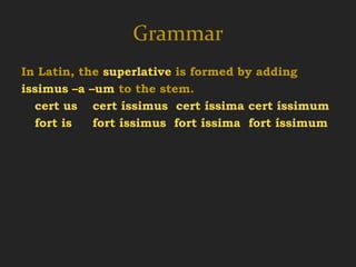 Grammar
In Latin, the superlative is formed by adding
issimus –a –um to the stem.
  cert us cert íssimus cert íssima cert íssimum
  fort is   fort íssimus fort íssima fort íssimum

certus –a –um   cértior cértius
  certain        more certain
 