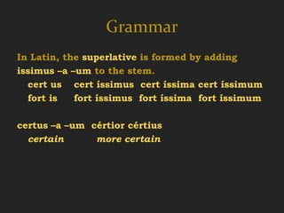 Grammar
In Latin, the superlative is formed by adding
issimus –a –um to the stem.
  cert us cert íssimus cert íssima cert íssimum
  fort is   fort íssimus fort íssima fort íssimum

certus –a –um cértior cértius
  certain      more certain
 