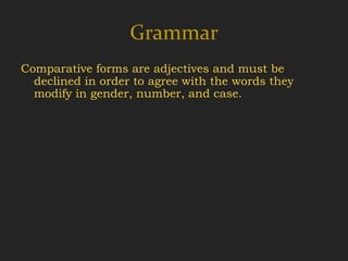 Grammar
Comparative forms are adjectives and must be
  declined in order to agree with the words they
  modify in gender, number, and case.
 