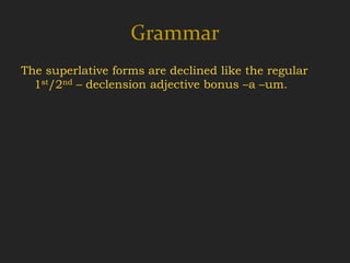 Grammar
The superlative forms are declined like the regular
  1st/2nd – declension adjective bonus –a –um.
 