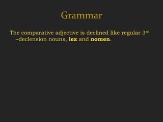 Grammar
The comparative adjective is declined like regular 3rd
  –declension nouns, lex and nomen.
 
