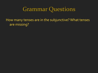 Grammar Questions
How many tenses are in the subjunctive? What tenses
  are missing?
 