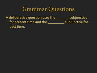 Grammar Questions
A deliberative question uses the _______ subjunctive
  for present time and the _________ subjunctive for
  past time.
 
