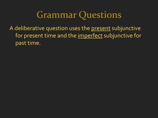 Grammar Questions
A deliberative question uses the present subjunctive
  for present time and the imperfect subjunctive for
  past time.
 