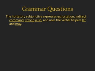 Grammar Questions
The hortatory subjunctive expresses exhortation, indirect
  command, strong wish, and uses the verbal helpers let
  and may.
 