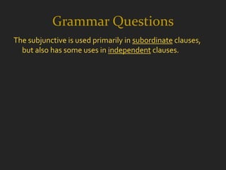 Grammar Questions
The subjunctive is used primarily in subordinate clauses,
  but also has some uses in independent clauses.
 