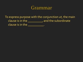 Grammar
To express purpose with the conjunction ut, the main
  clause is in the _________, and the subordinate
  clause is in the __________.
 