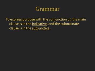 Grammar
To express purpose with the conjunction ut, the main
  clause is in the indicative, and the subordinate
  clause is in the subjunctive.
 